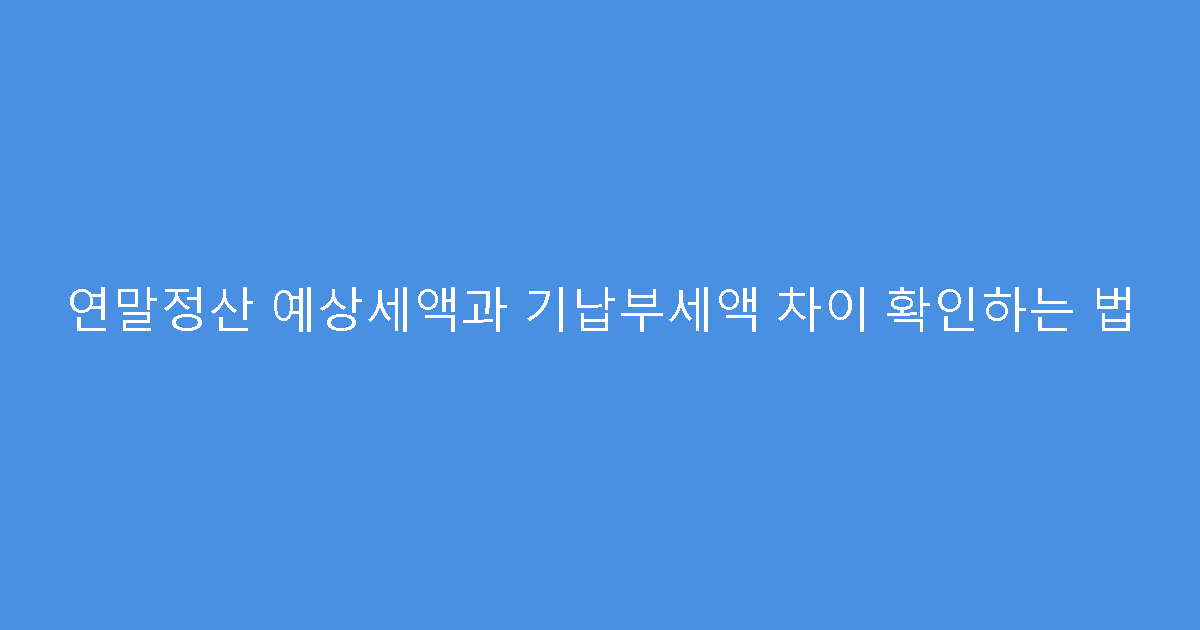연말정산 예상세액과 기납부세액 차이 확인하는 법
