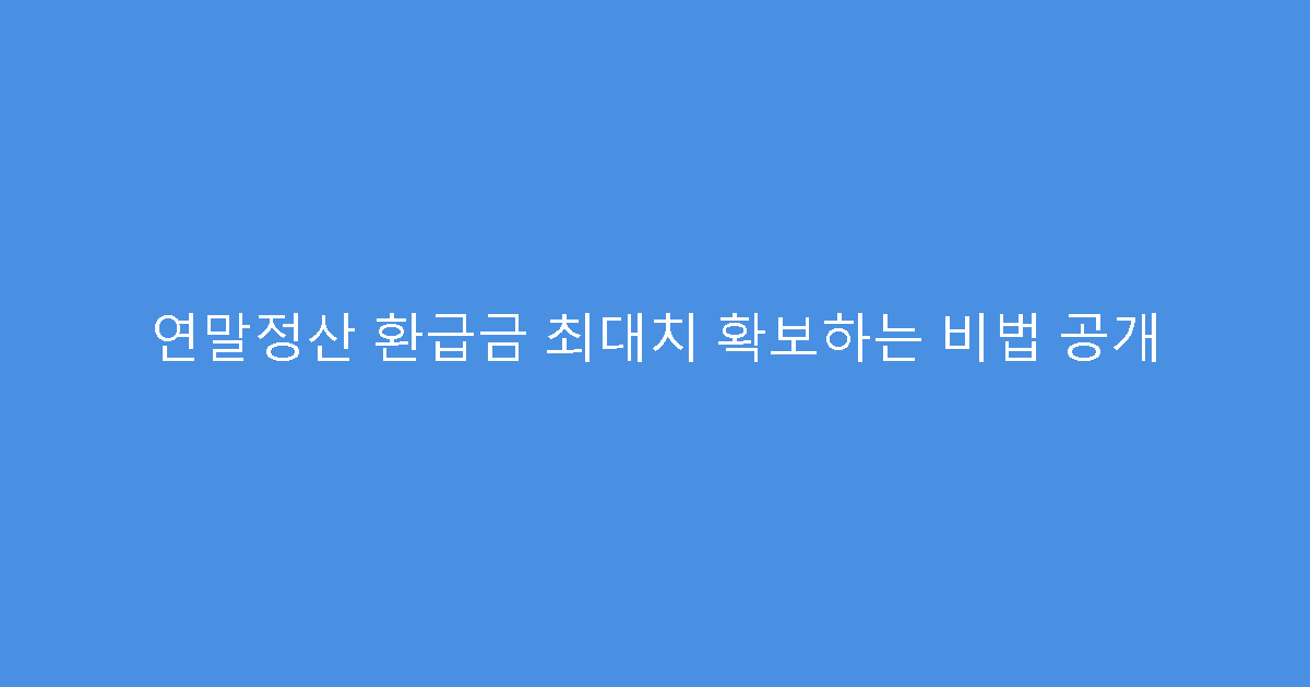 연말정산 환급금 최대치 확보하는 비법 공개