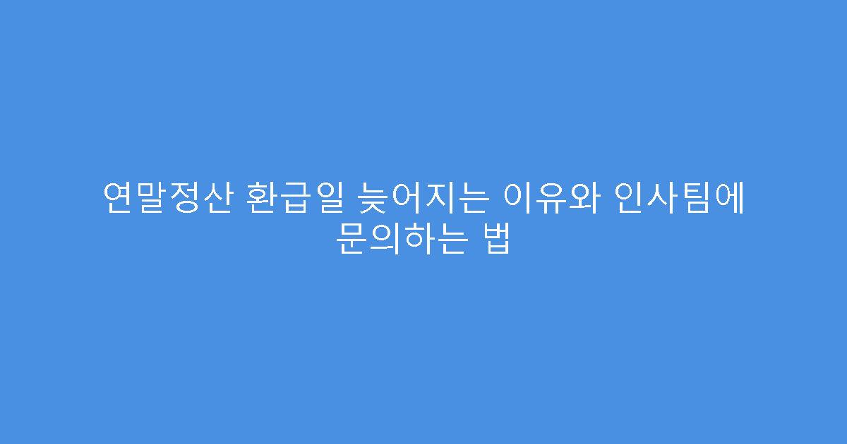 연말정산 환급일 늦어지는 이유와 인사팀에 문의하는 법