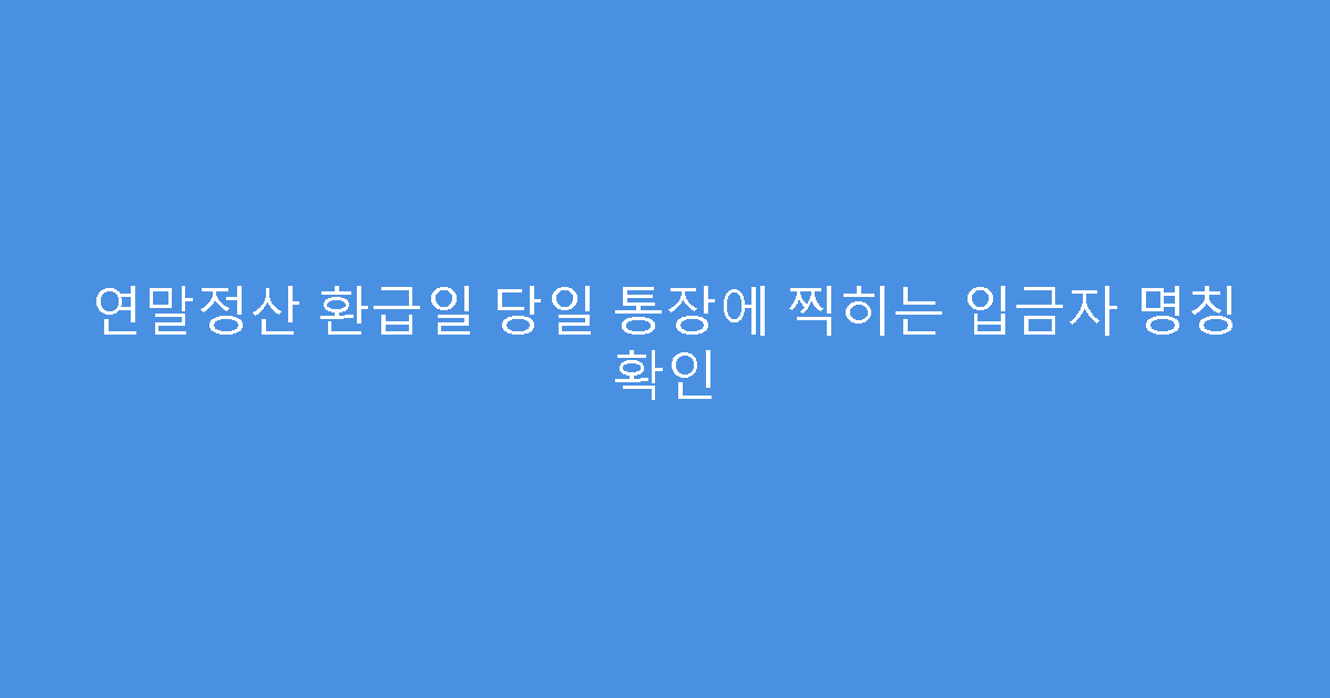 연말정산 환급일 당일 통장에 찍히는 입금자 명칭 확인