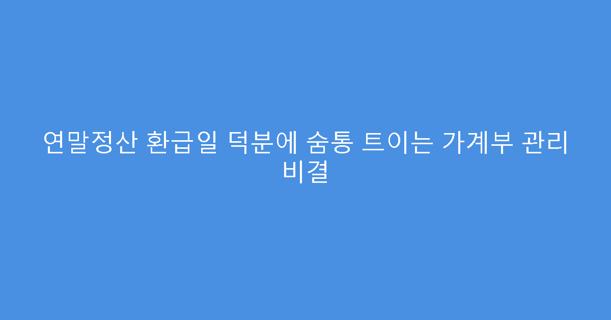 연말정산 환급일 덕분에 숨통 트이는 가계부 관리 비결