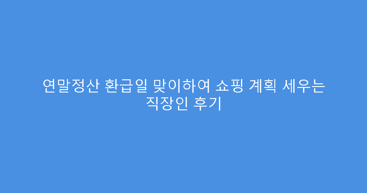 연말정산 환급일 맞이하여 쇼핑 계획 세우는 직장인 후기