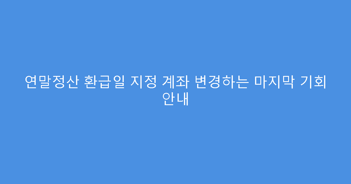 연말정산 환급일 지정 계좌 변경하는 마지막 기회 안내