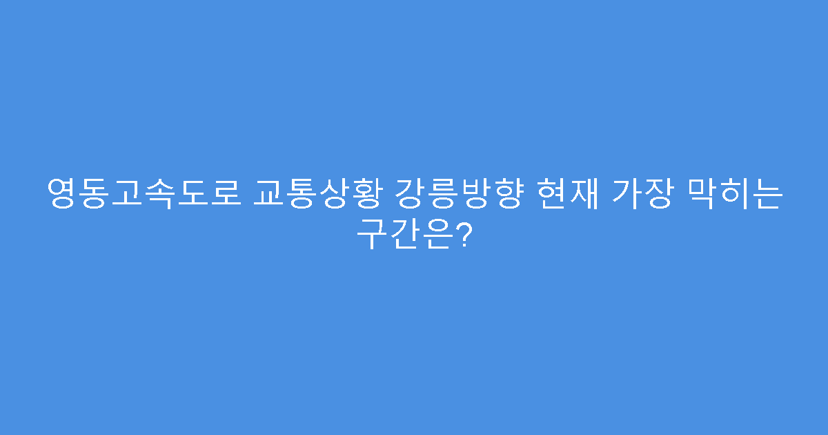 영동고속도로 교통상황 강릉방향 현재 가장 막히는 구간은?