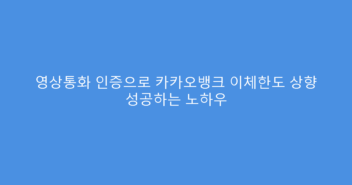 영상통화 인증으로 카카오뱅크 이체한도 상향 성공하는 노하우