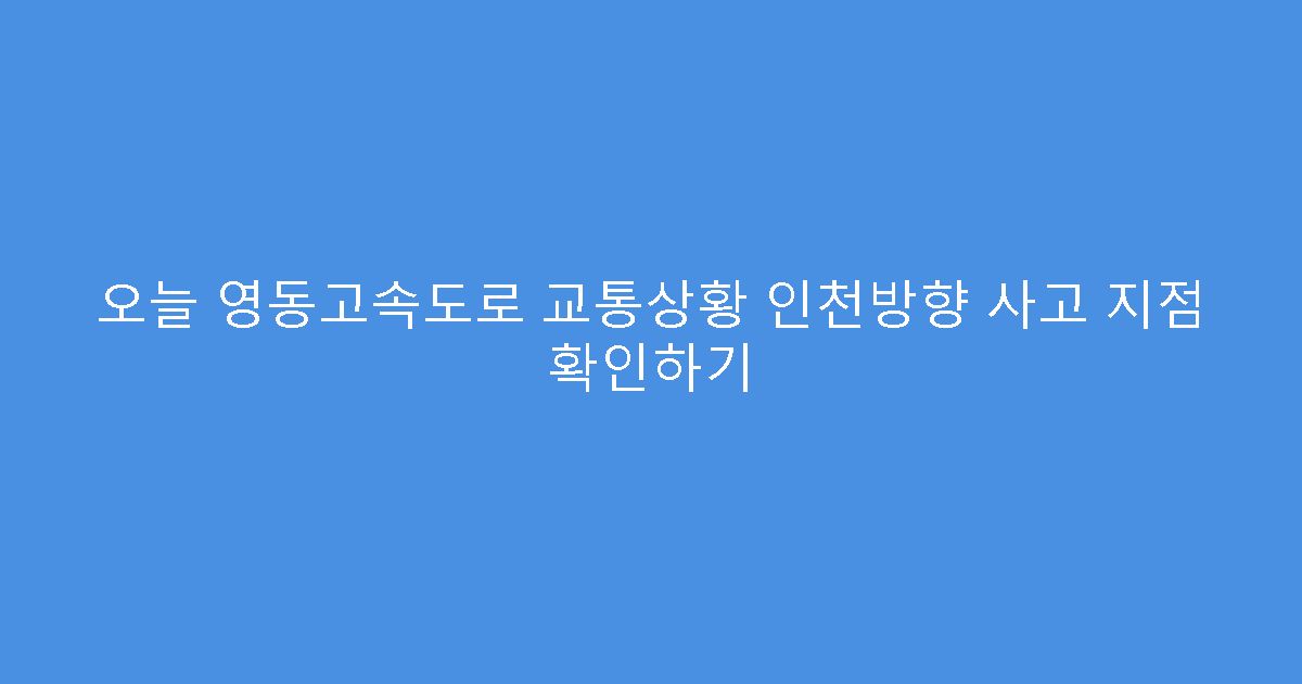 오늘 영동고속도로 교통상황 인천방향 사고 지점 확인하기
