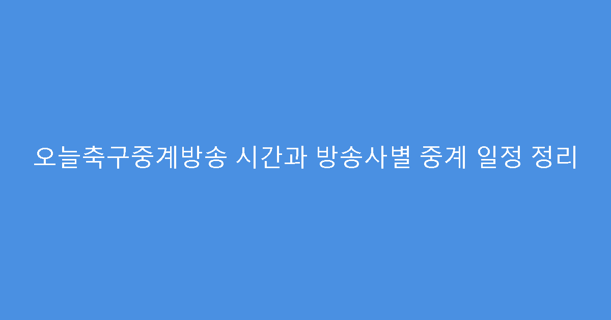 오늘축구중계방송 시간과 방송사별 중계 일정 정리
