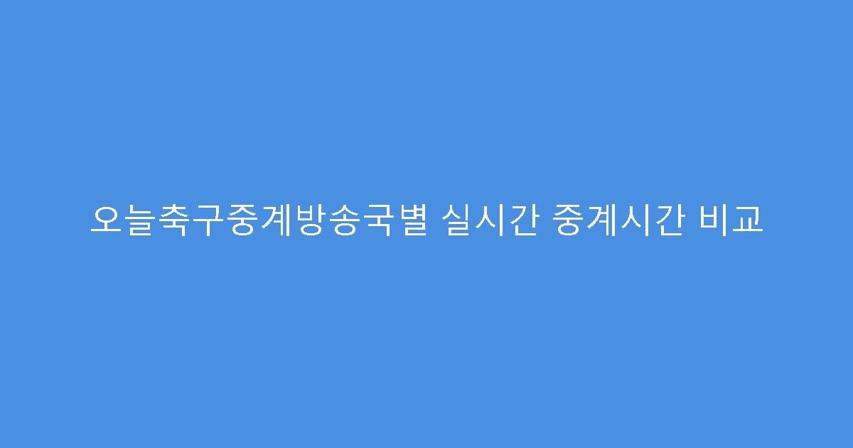 오늘축구중계방송국별 실시간 중계시간 비교