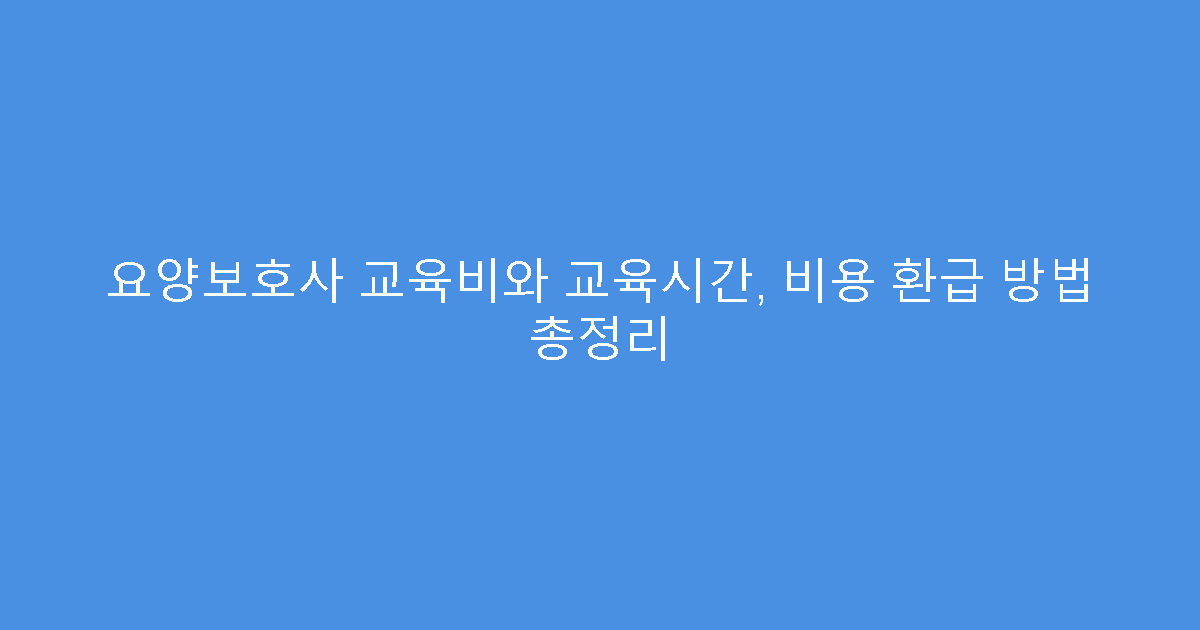 요양보호사 교육비와 교육시간, 비용 환급 방법 총정리