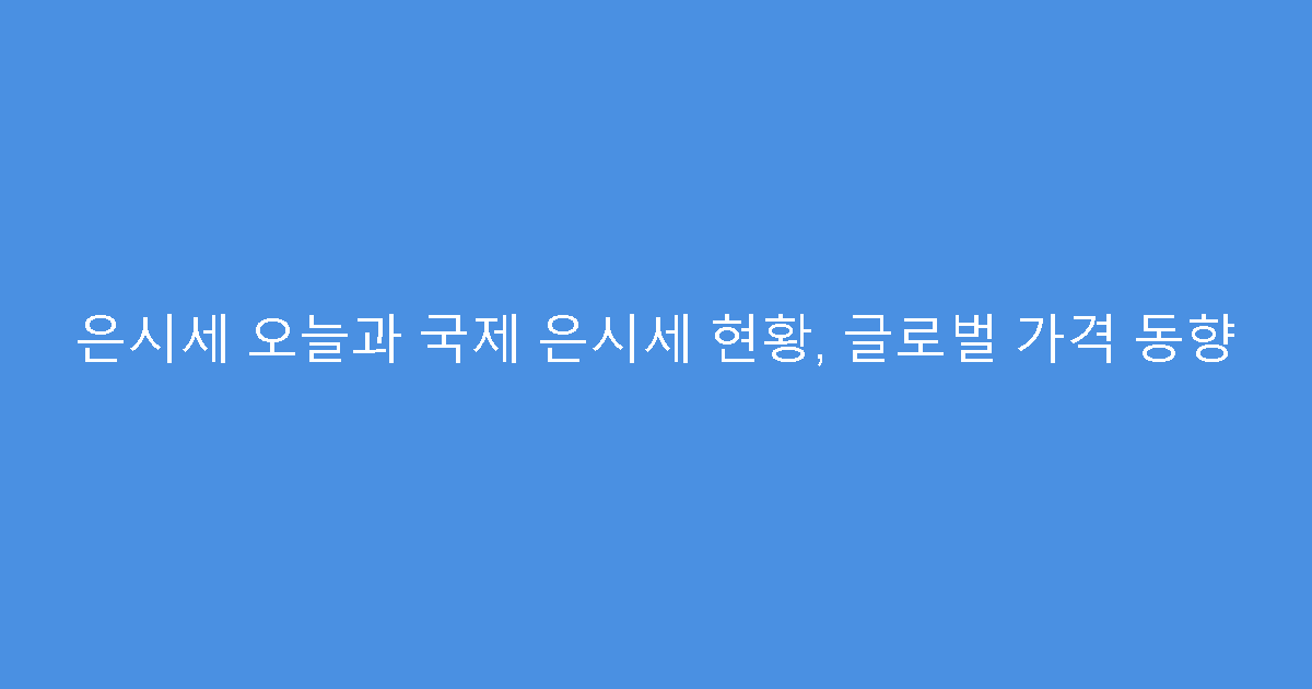 은시세 오늘과 국제 은시세 현황, 글로벌 가격 동향