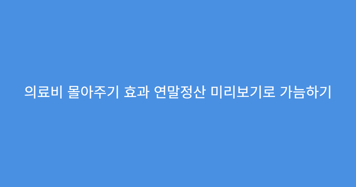 의료비 몰아주기 효과 연말정산 미리보기로 가늠하기