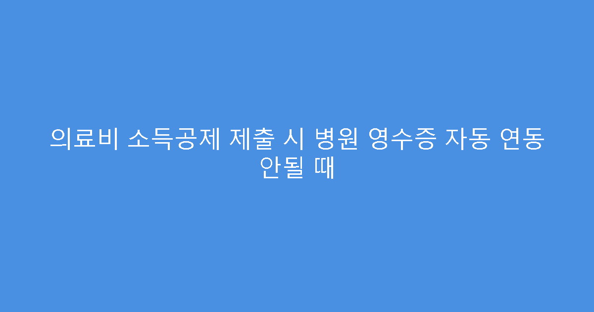 의료비 소득공제 제출 시 병원 영수증 자동 연동 안될 때
