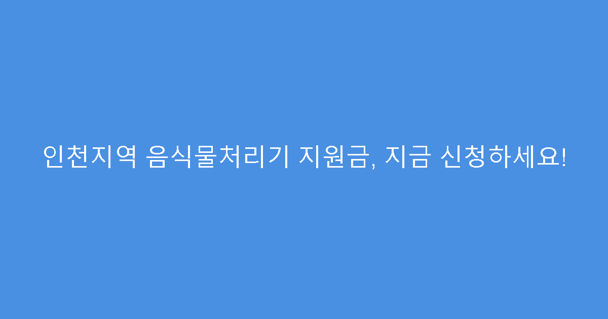 인천지역 음식물처리기 지원금, 지금 신청하세요!