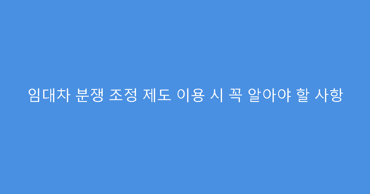 임대차 분쟁 조정 제도 이용 시 꼭 알아야 할 사항