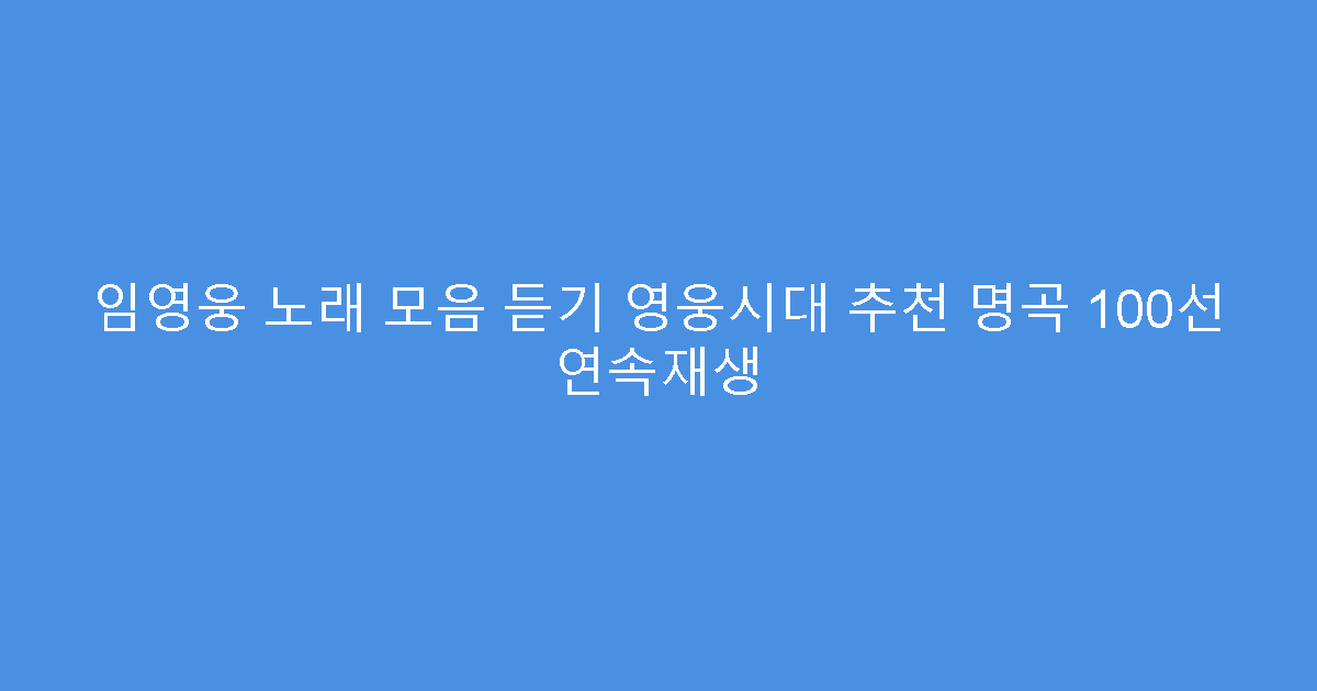 임영웅 노래 모음 듣기 영웅시대 추천 명곡 100선 연속재생