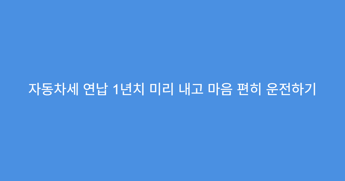 자동차세 연납 1년치 미리 내고 마음 편히 운전하기