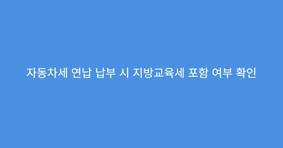 자동차세 연납 납부 시 지방교육세 포함 여부 확인