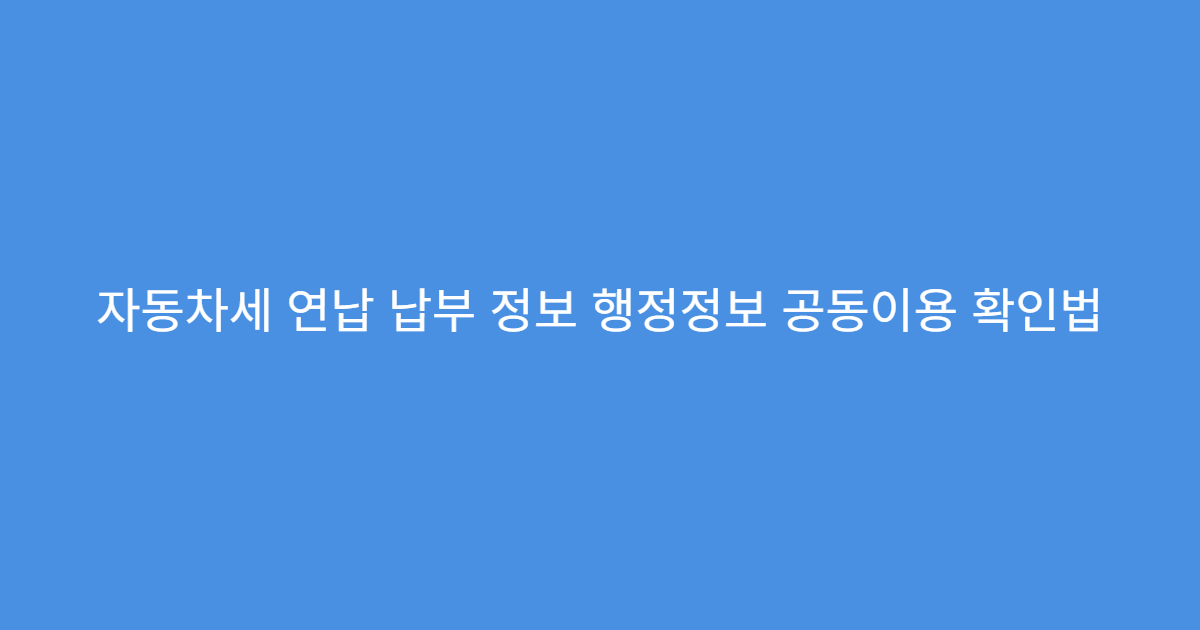 자동차세 연납 납부 정보 행정정보 공동이용 확인법