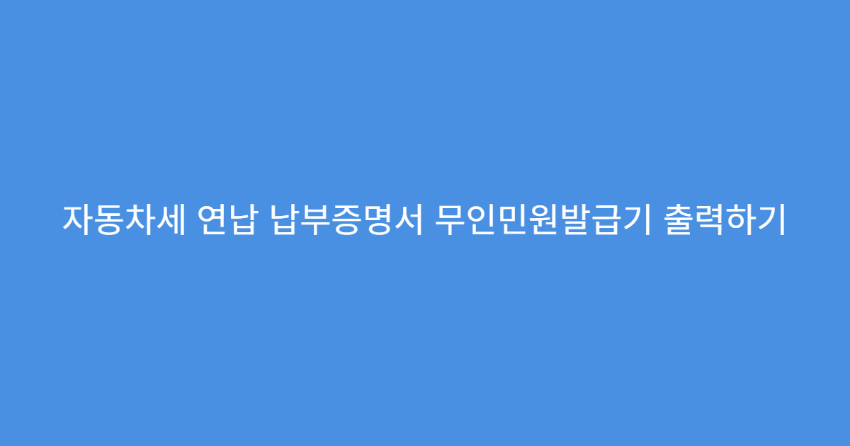 자동차세 연납 납부증명서 무인민원발급기 출력하기
