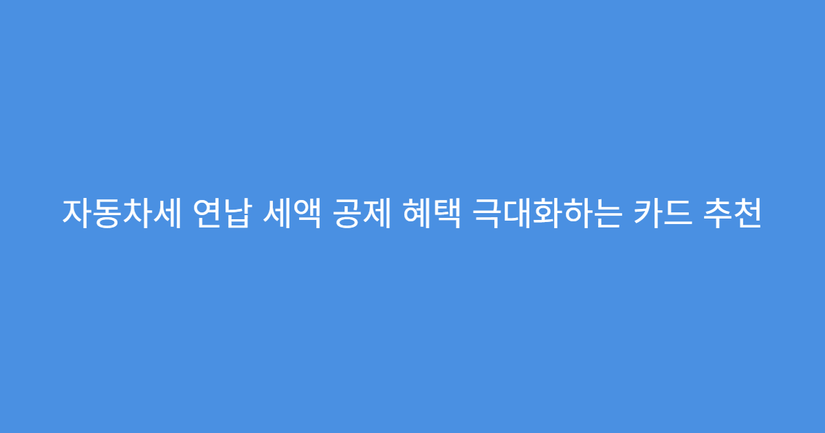 자동차세 연납 세액 공제 혜택 극대화하는 카드 추천