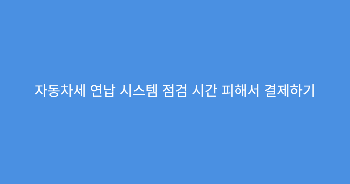 자동차세 연납 시스템 점검 시간 피해서 결제하기