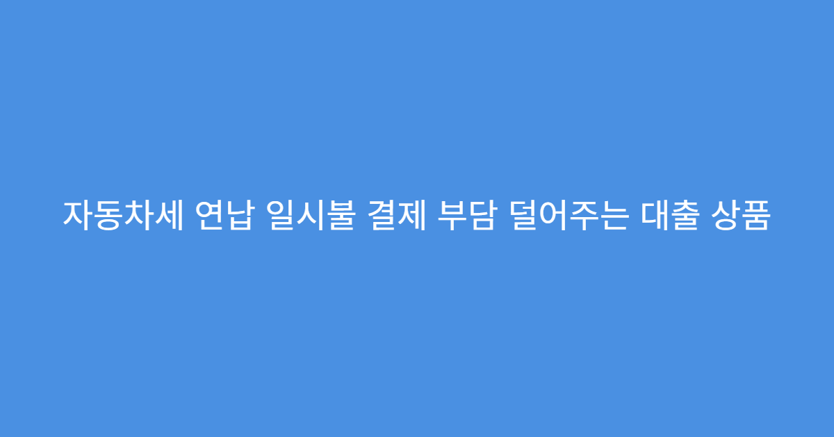 자동차세 연납 일시불 결제 부담 덜어주는 대출 상품