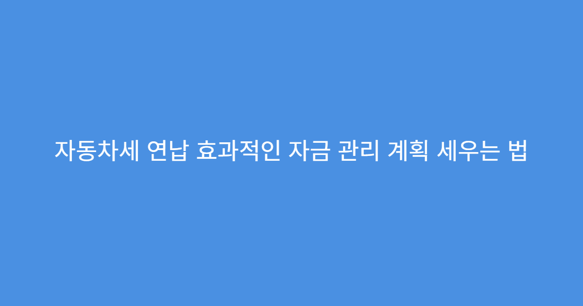 자동차세 연납 효과적인 자금 관리 계획 세우는 법