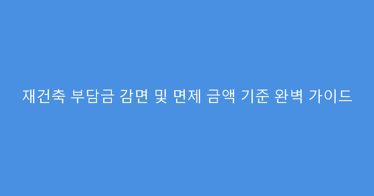 재건축 부담금 감면 및 면제 금액 기준 완벽 가이드