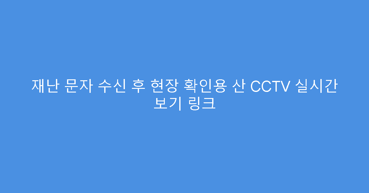 재난 문자 수신 후 현장 확인용 산 CCTV 실시간 보기 링크