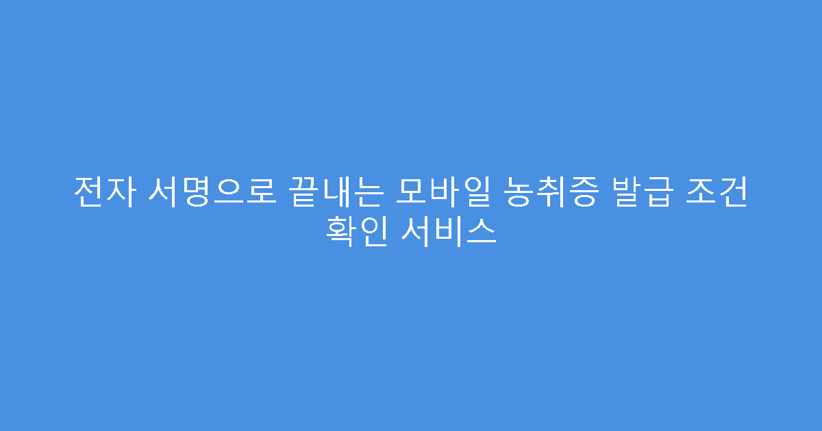 전자 서명으로 끝내는 모바일 농취증 발급 조건 확인 서비스