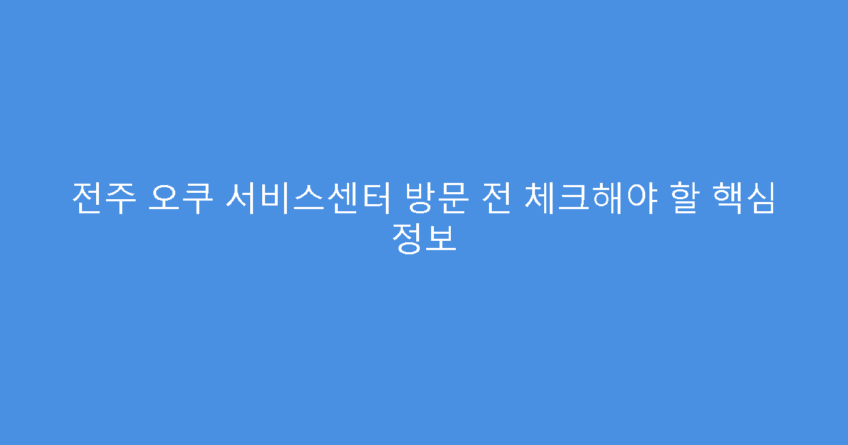 전주 오쿠 서비스센터 방문 전 체크해야 할 핵심 정보