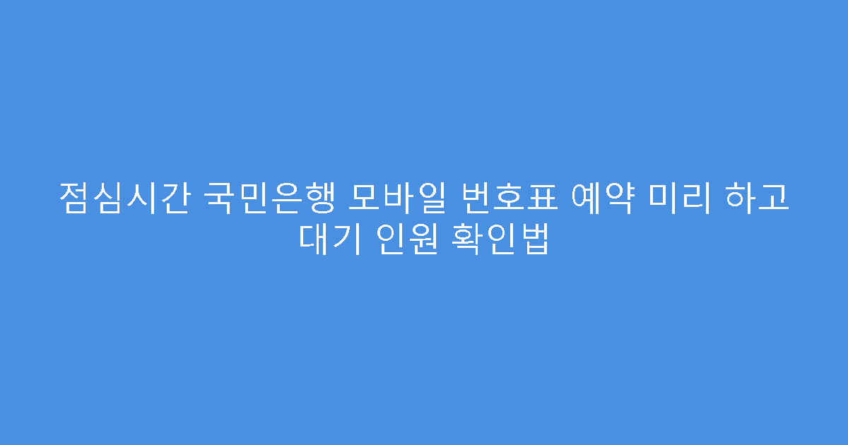 점심시간 국민은행 모바일 번호표 예약 미리 하고 대기 인원 확인법