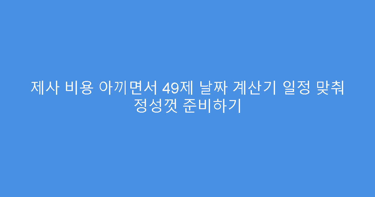 제사 비용 아끼면서 49제 날짜 계산기 일정 맞춰 정성껏 준비하기