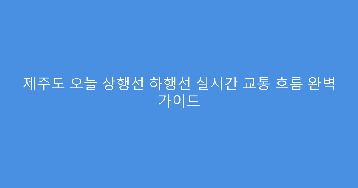 제주도 오늘 상행선 하행선 실시간 교통 흐름 완벽 가이드