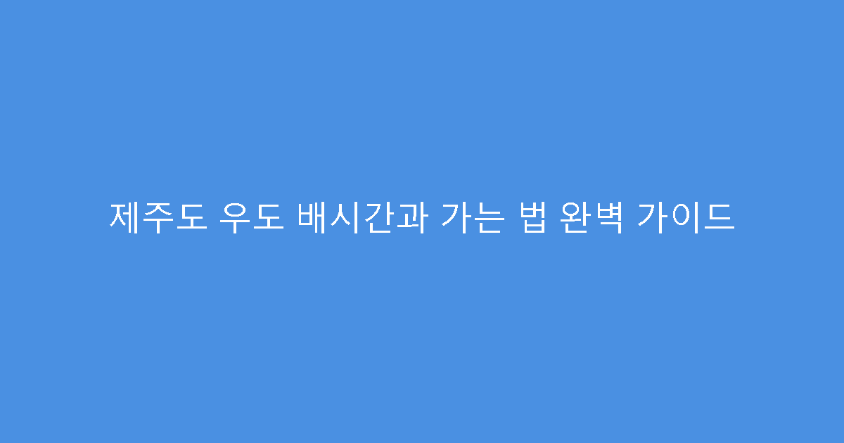 제주도 우도 배시간과 가는 법 완벽 가이드