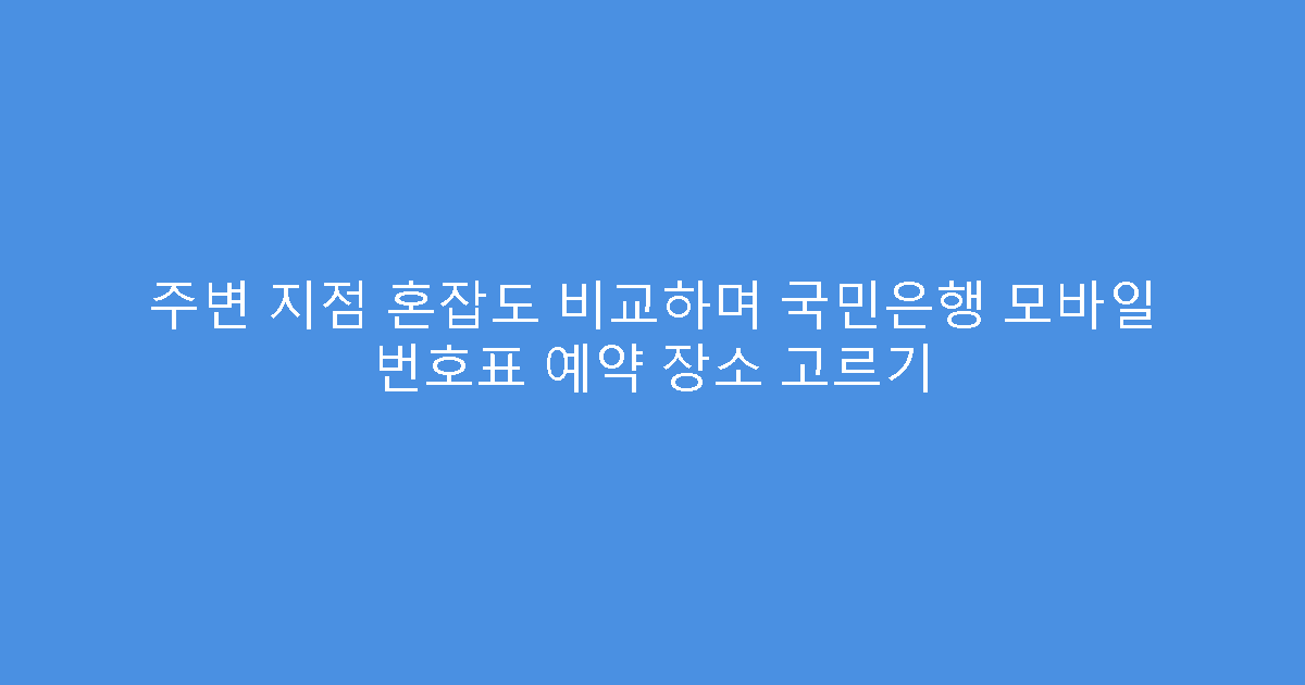 주변 지점 혼잡도 비교하며 국민은행 모바일 번호표 예약 장소 고르기