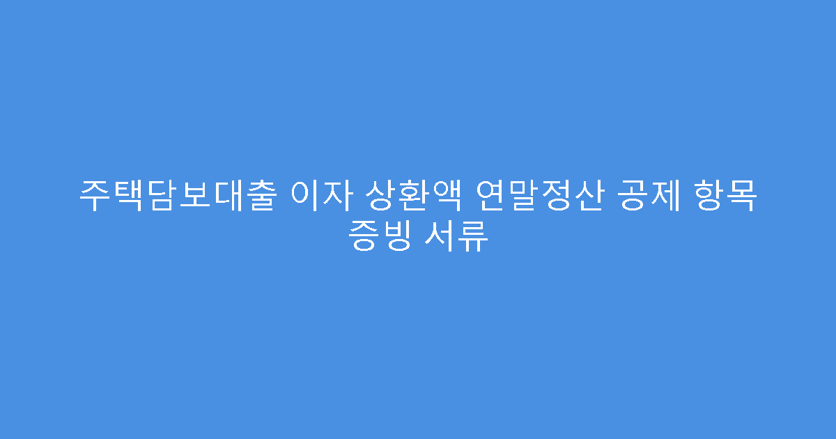 주택담보대출 이자 상환액 연말정산 공제 항목 증빙 서류