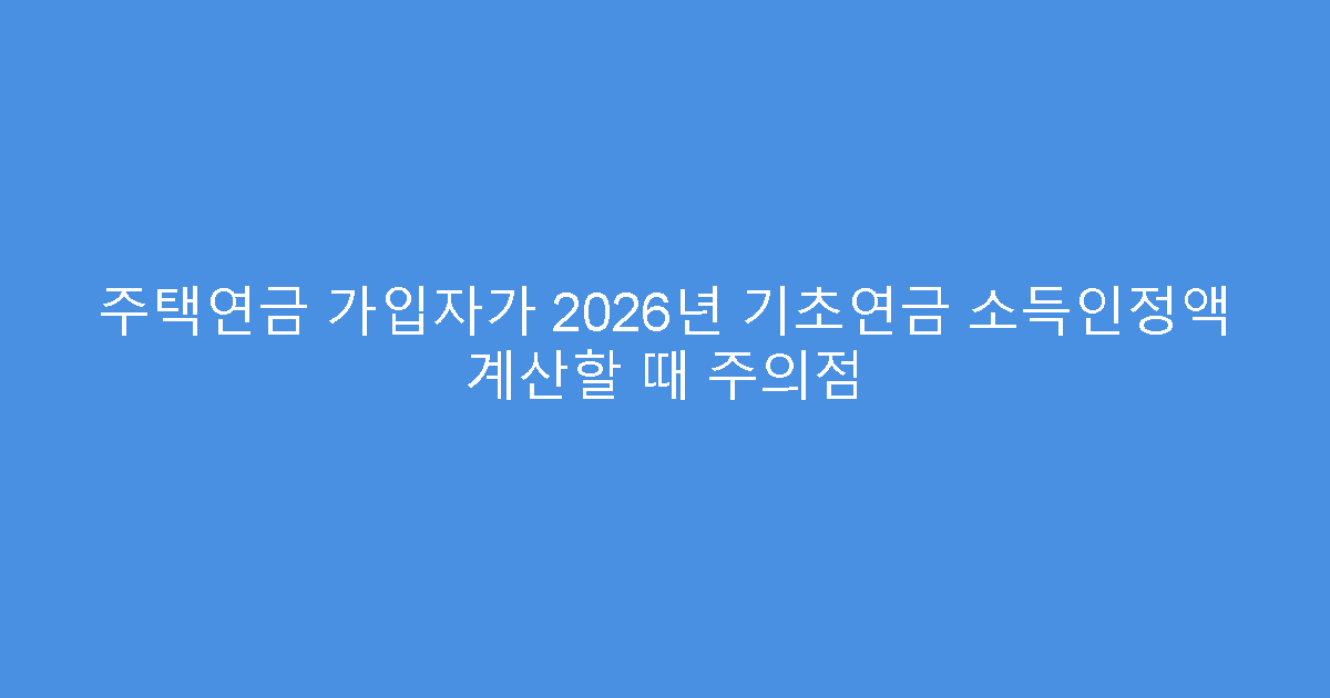 주택연금 가입자가 2026년 기초연금 소득인정액 계산할 때 주의점