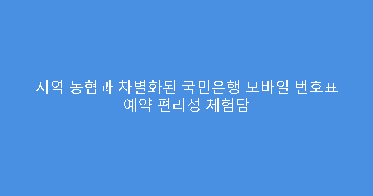 지역 농협과 차별화된 국민은행 모바일 번호표 예약 편리성 체험담