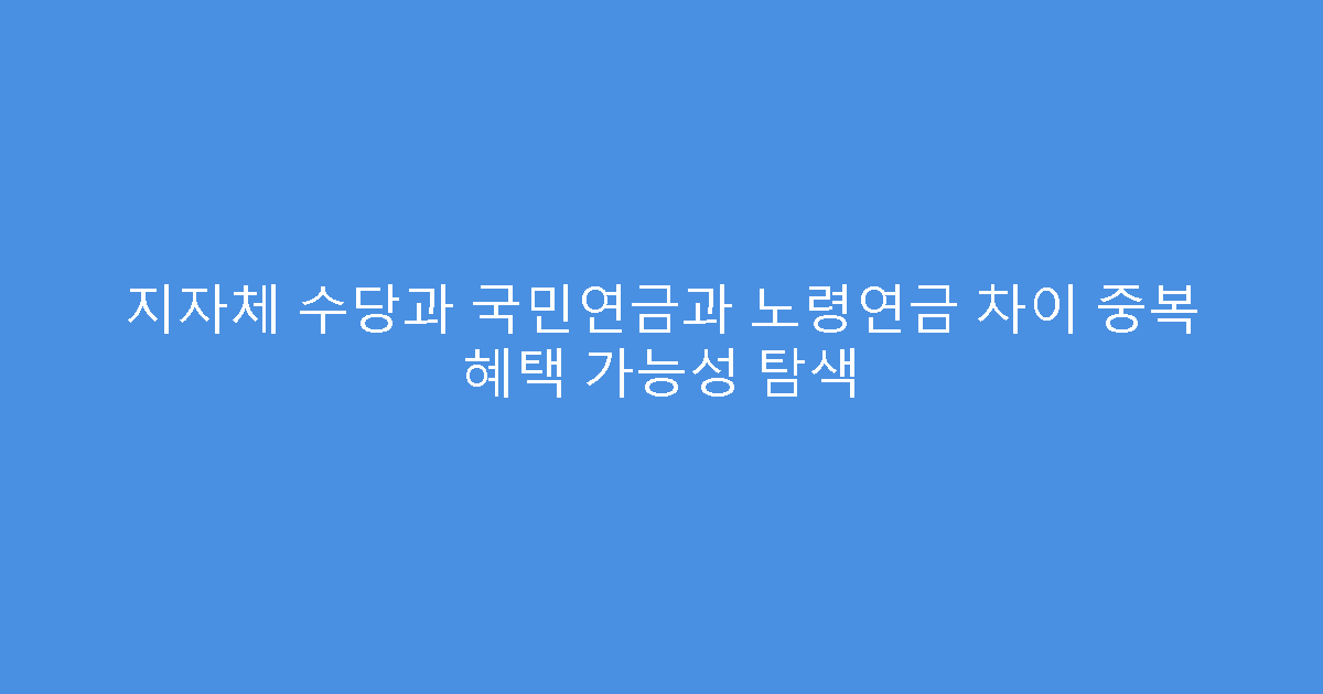 지자체 수당과 국민연금과 노령연금 차이 중복 혜택 가능성 탐색