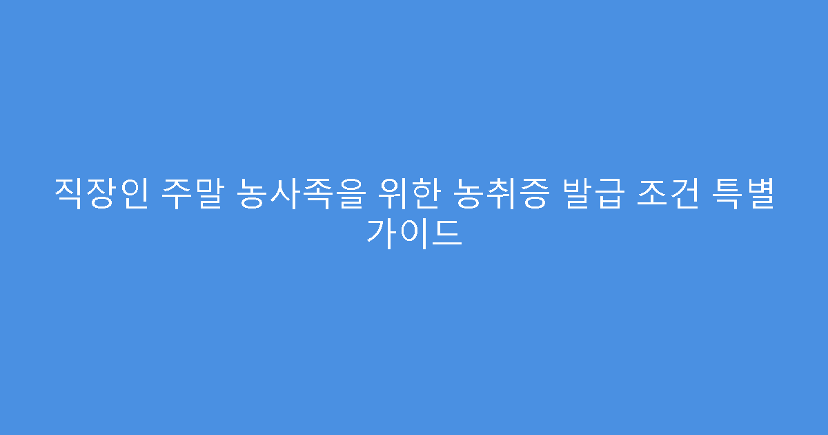 직장인 주말 농사족을 위한 농취증 발급 조건 특별 가이드