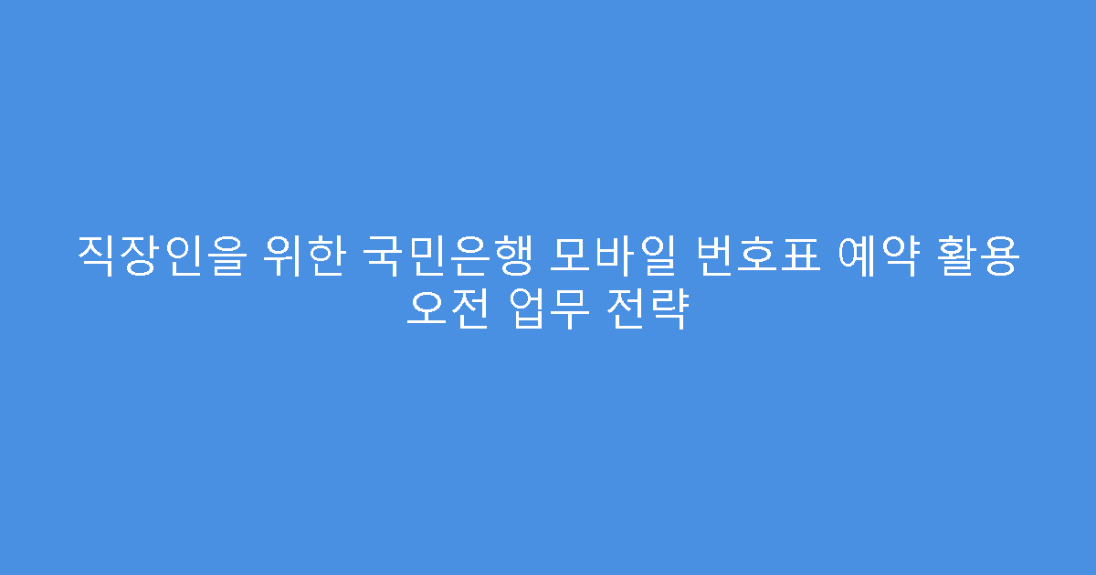 직장인을 위한 국민은행 모바일 번호표 예약 활용 오전 업무 전략