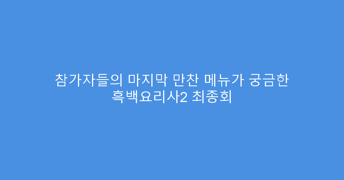 참가자들의 마지막 만찬 메뉴가 궁금한 흑백요리사2 최종회