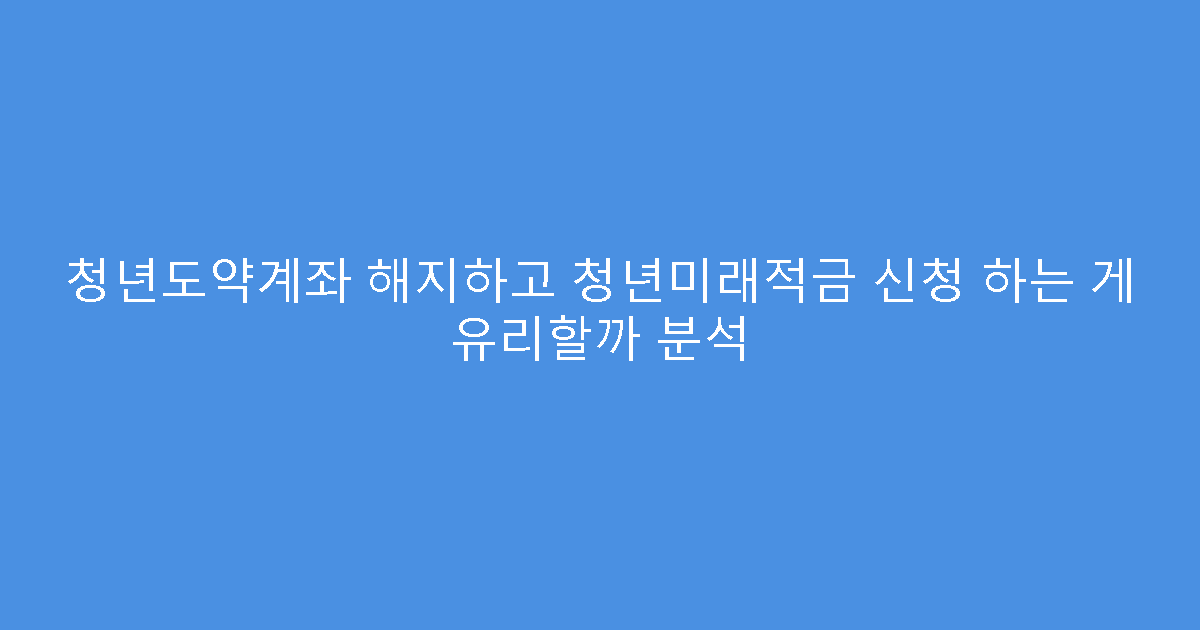 청년도약계좌 해지하고 청년미래적금 신청 하는 게 유리할까 분석
