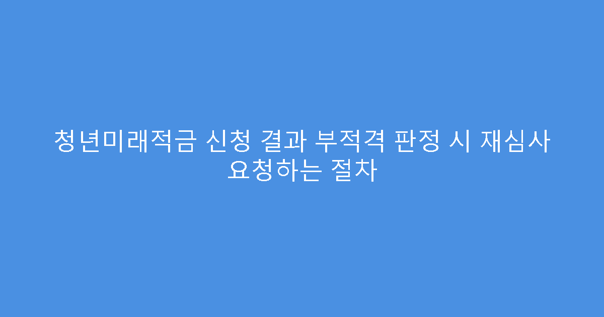 청년미래적금 신청 결과 부적격 판정 시 재심사 요청하는 절차