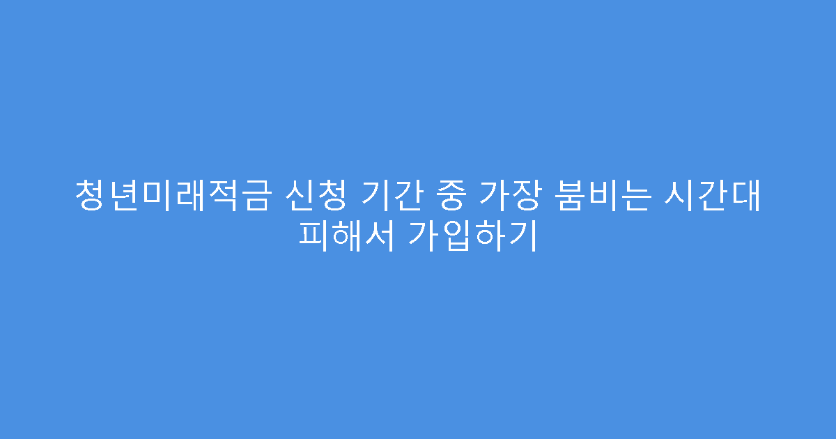 청년미래적금 신청 기간 중 가장 붐비는 시간대 피해서 가입하기