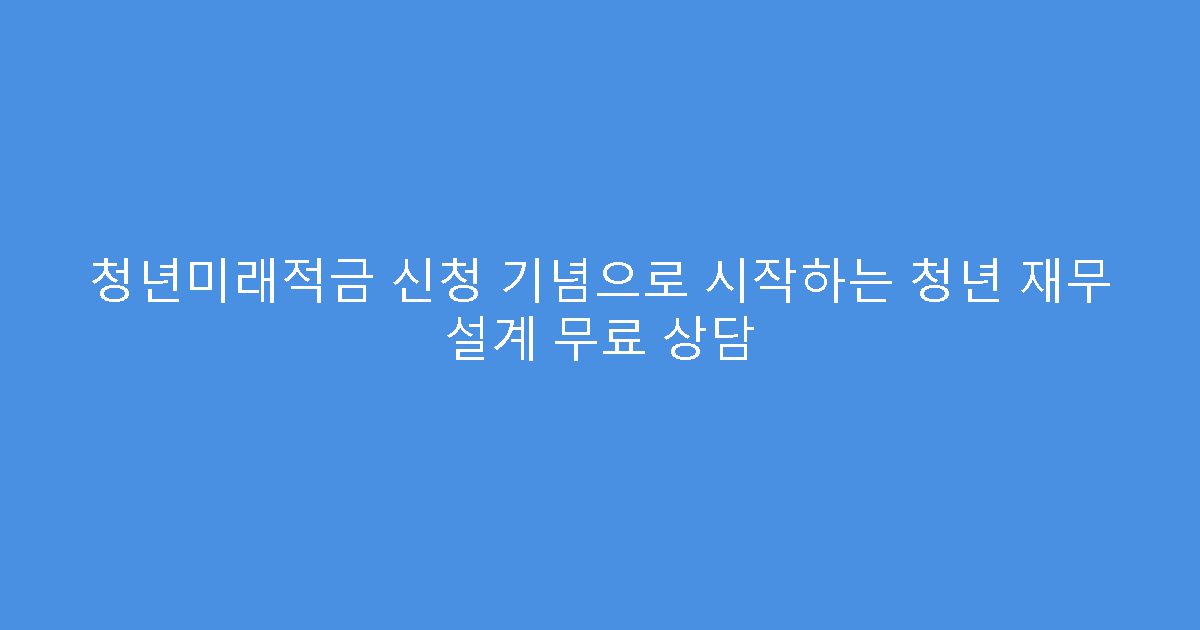 청년미래적금 신청 기념으로 시작하는 청년 재무 설계 무료 상담