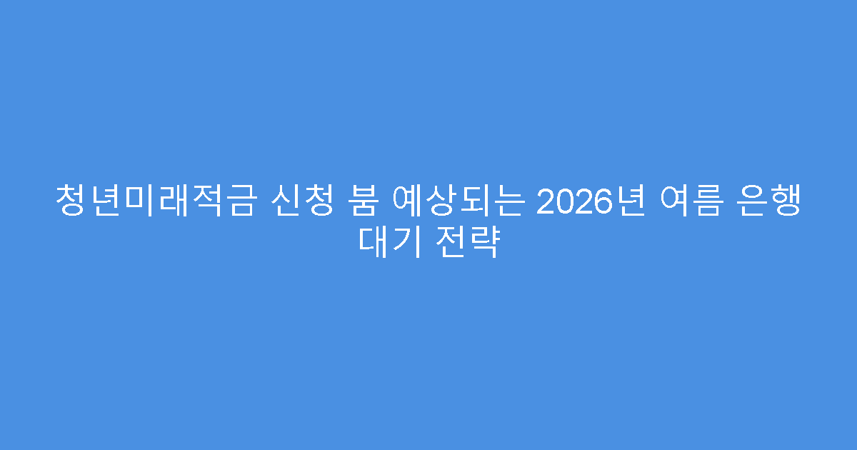청년미래적금 신청 붐 예상되는 2026년 여름 은행 대기 전략