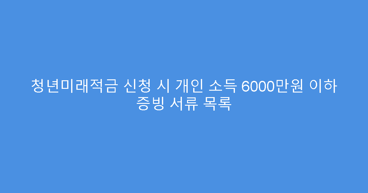 청년미래적금 신청 시 개인 소득 6000만원 이하 증빙 서류 목록