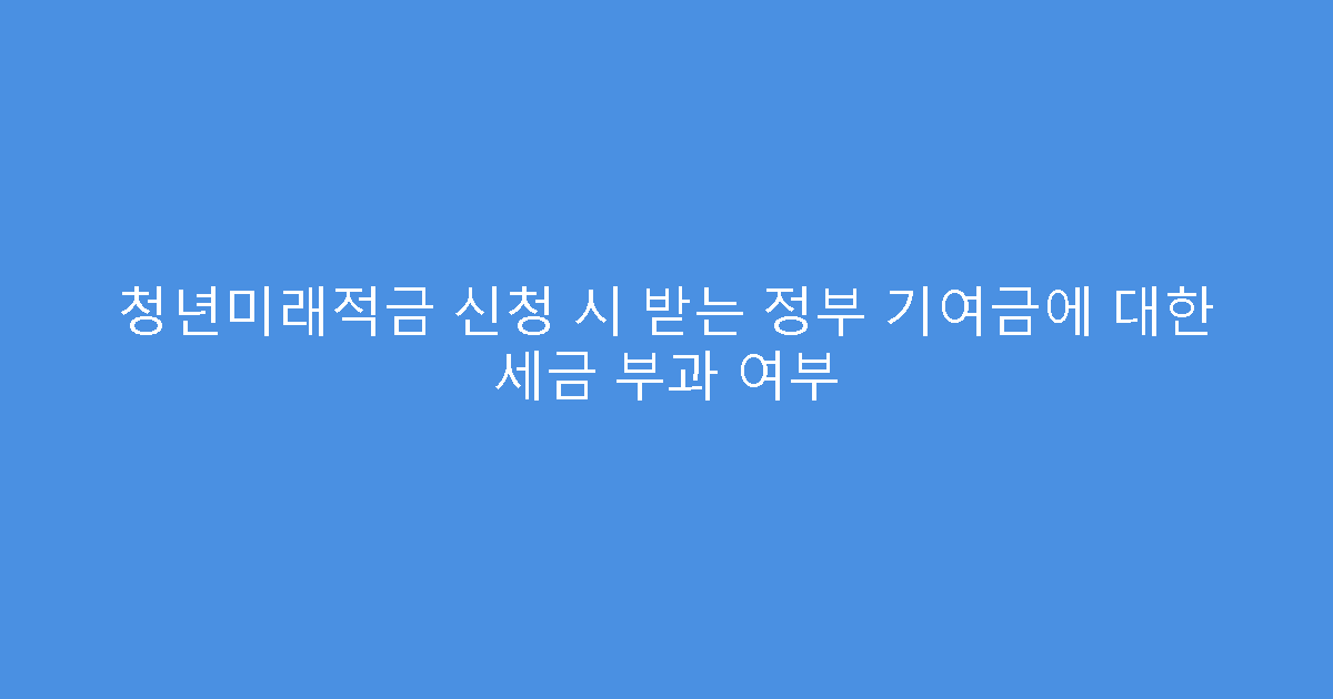 청년미래적금 신청 시 받는 정부 기여금에 대한 세금 부과 여부